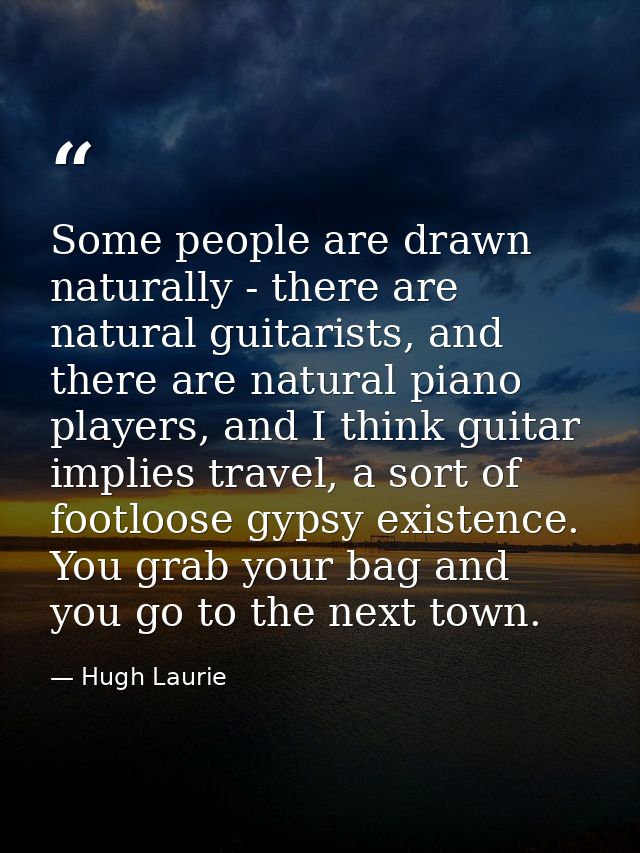Some people are drawn naturally - there are natural guitarists, and there are natural piano players, and I think guitar  — Hugh Laurie