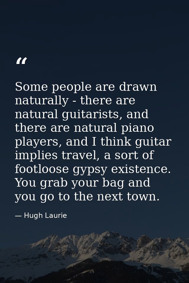 Some people are drawn naturally - there are natural guitarists, and there are natural piano players, and I think guitar  — Hugh Laurie