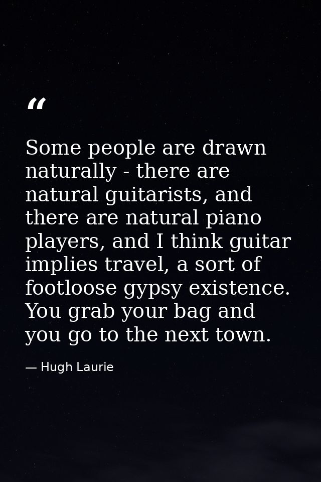 Some people are drawn naturally - there are natural guitarists, and there are natural piano players, and I think guitar  — Hugh Laurie