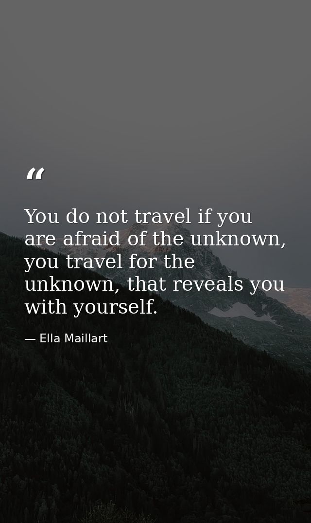 You do not travel if you are afraid of the unknown, you travel for the unknown, that reveals you with yourself. — Ella Maillart