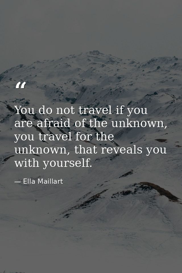 You do not travel if you are afraid of the unknown, you travel for the unknown, that reveals you with yourself. — Ella Maillart