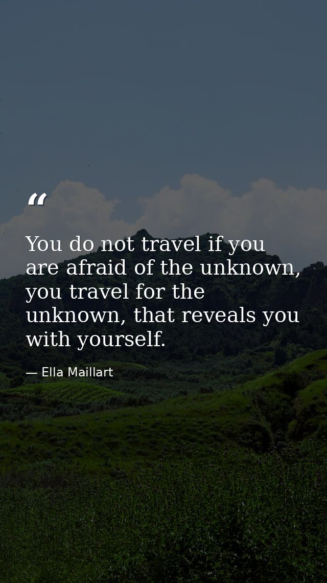 You do not travel if you are afraid of the unknown, you travel for the unknown, that reveals you with yourself. — Ella Maillart