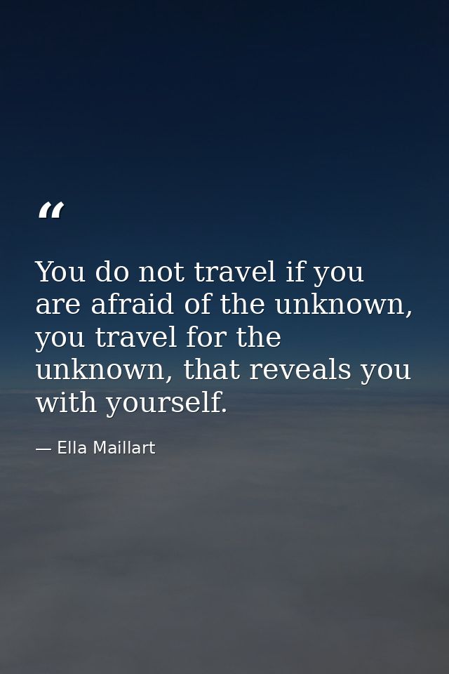 You do not travel if you are afraid of the unknown, you travel for the unknown, that reveals you with yourself. — Ella Maillart