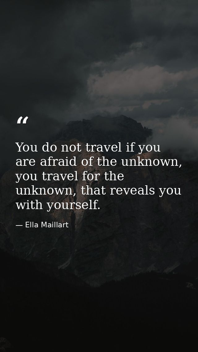 You do not travel if you are afraid of the unknown, you travel for the unknown, that reveals you with yourself. — Ella Maillart