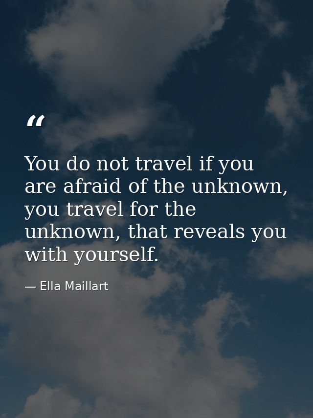 You do not travel if you are afraid of the unknown, you travel for the unknown, that reveals you with yourself. — Ella Maillart