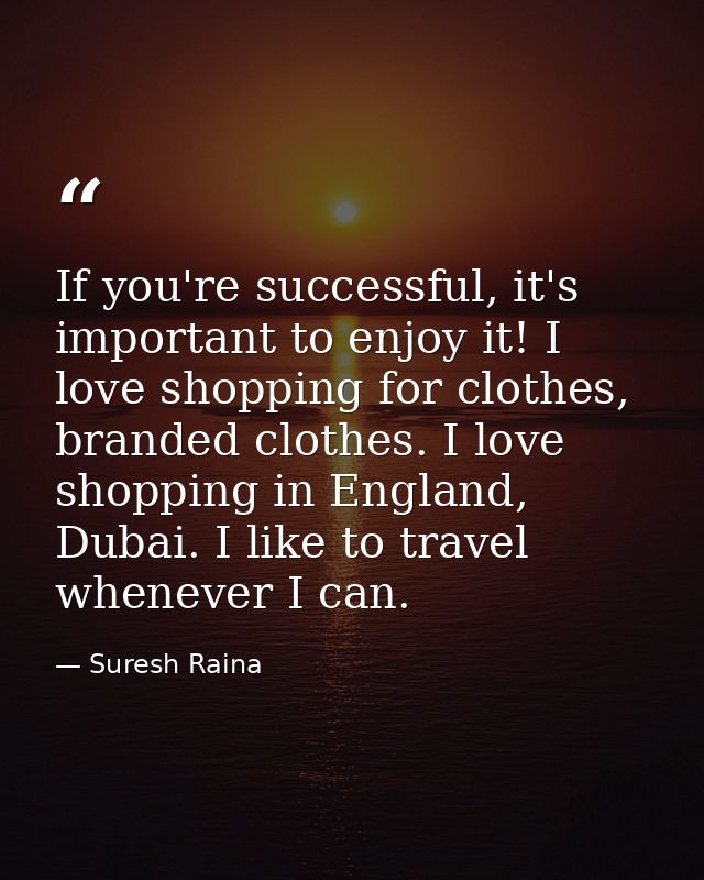 If you're successful, it's important to enjoy it! I love shopping for clothes, branded clothes. I love shopping in Engla — Suresh Raina
