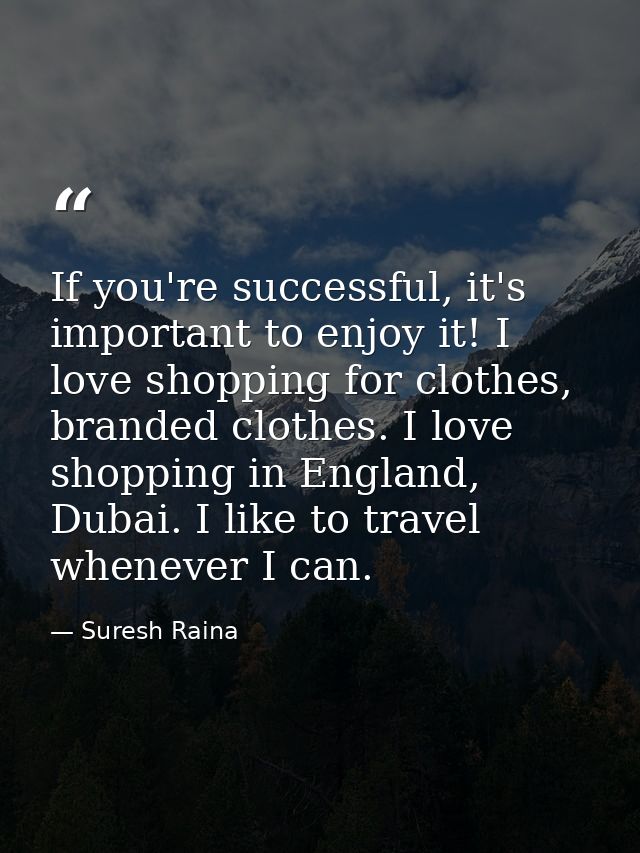 If you're successful, it's important to enjoy it! I love shopping for clothes, branded clothes. I love shopping in Engla — Suresh Raina
