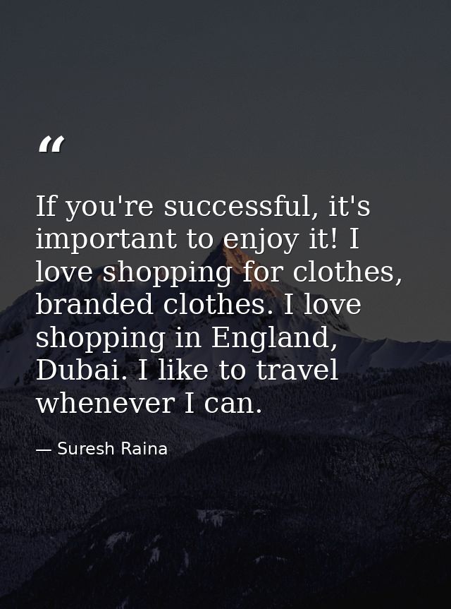If you're successful, it's important to enjoy it! I love shopping for clothes, branded clothes. I love shopping in Engla — Suresh Raina