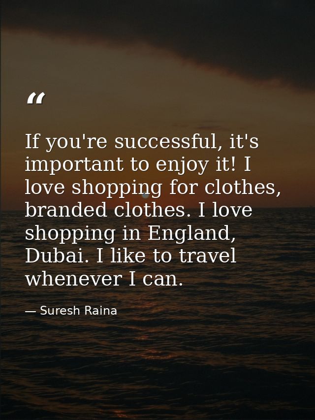 If you're successful, it's important to enjoy it! I love shopping for clothes, branded clothes. I love shopping in Engla — Suresh Raina