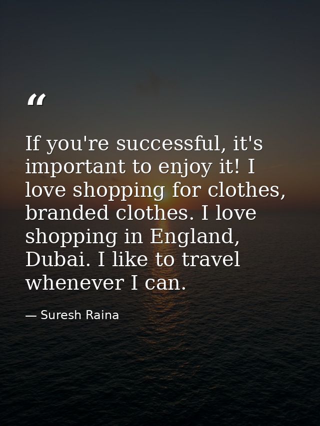If you're successful, it's important to enjoy it! I love shopping for clothes, branded clothes. I love shopping in Engla — Suresh Raina