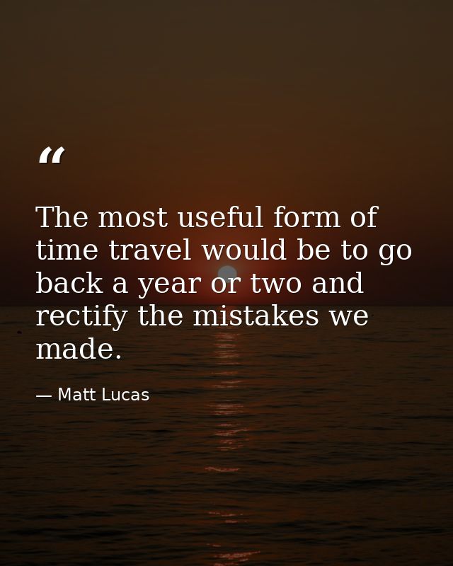 The most useful form of time travel would be to go back a year or two and rectify the mistakes we made. — Matt Lucas