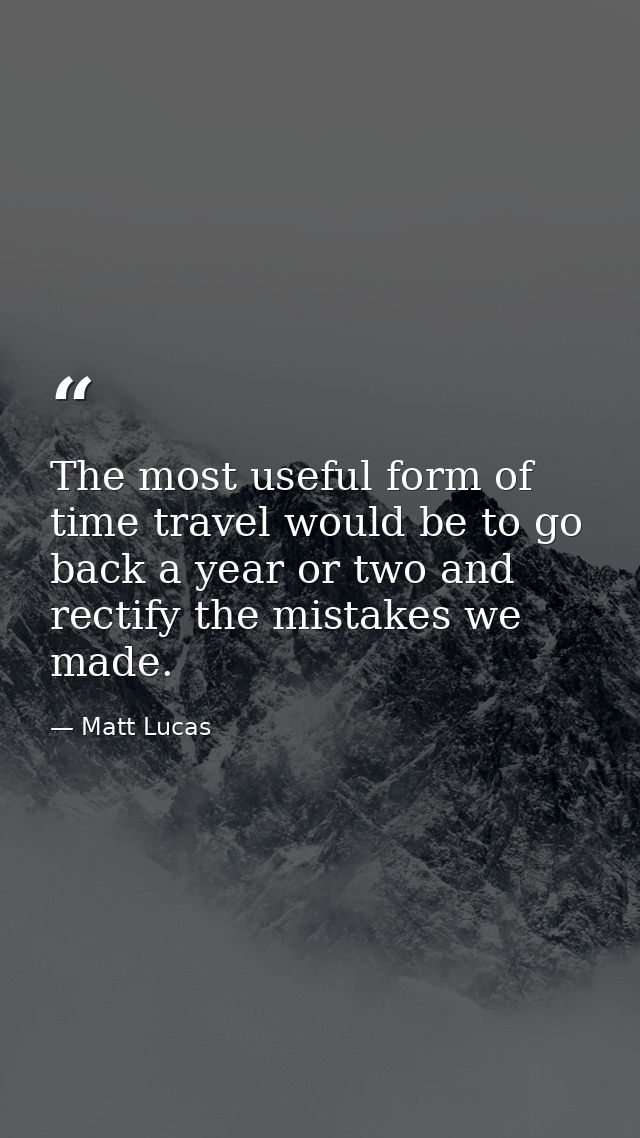 The most useful form of time travel would be to go back a year or two and rectify the mistakes we made. — Matt Lucas