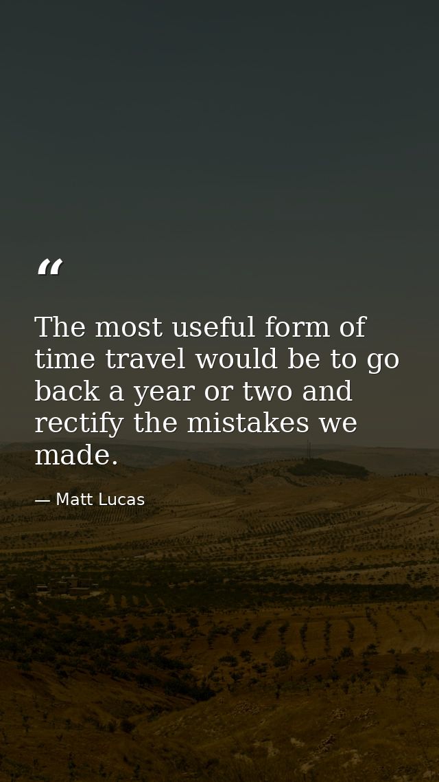 The most useful form of time travel would be to go back a year or two and rectify the mistakes we made. — Matt Lucas