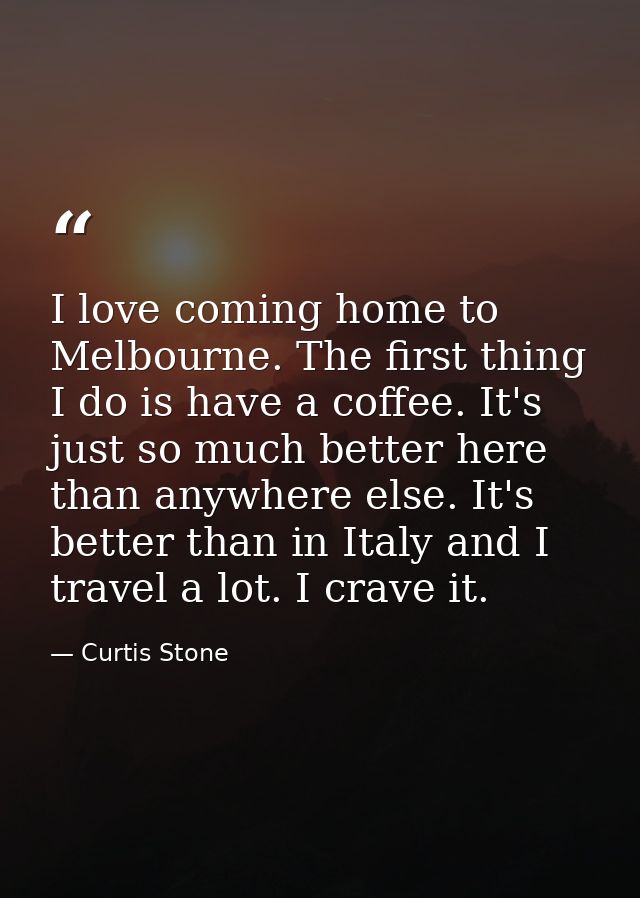 I love coming home to Melbourne. The first thing I do is have a coffee. It's just so much better here than anywhere else — Curtis Stone