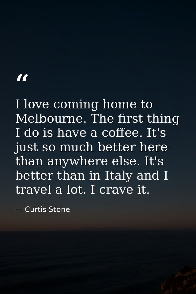I love coming home to Melbourne. The first thing I do is have a coffee. It's just so much better here than anywhere else — Curtis Stone