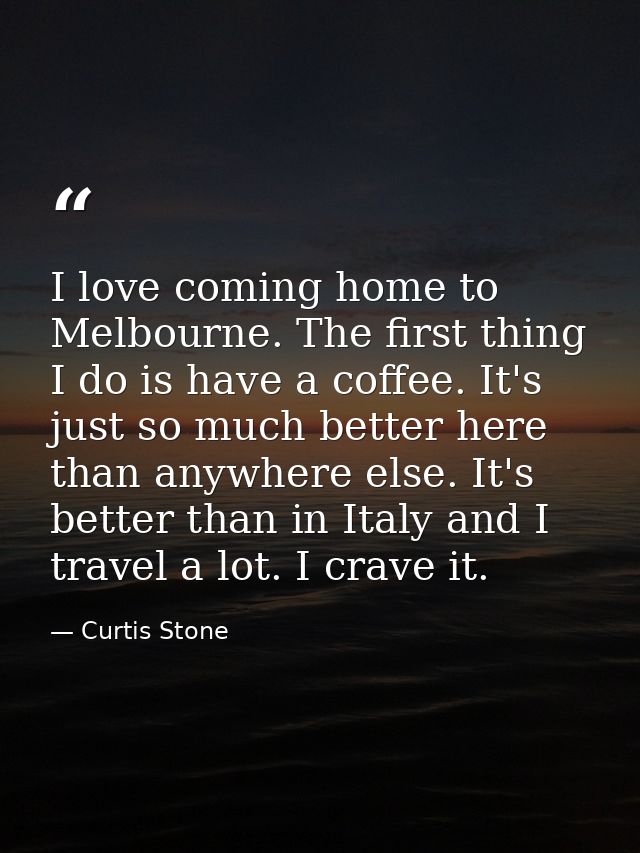 I love coming home to Melbourne. The first thing I do is have a coffee. It's just so much better here than anywhere else — Curtis Stone