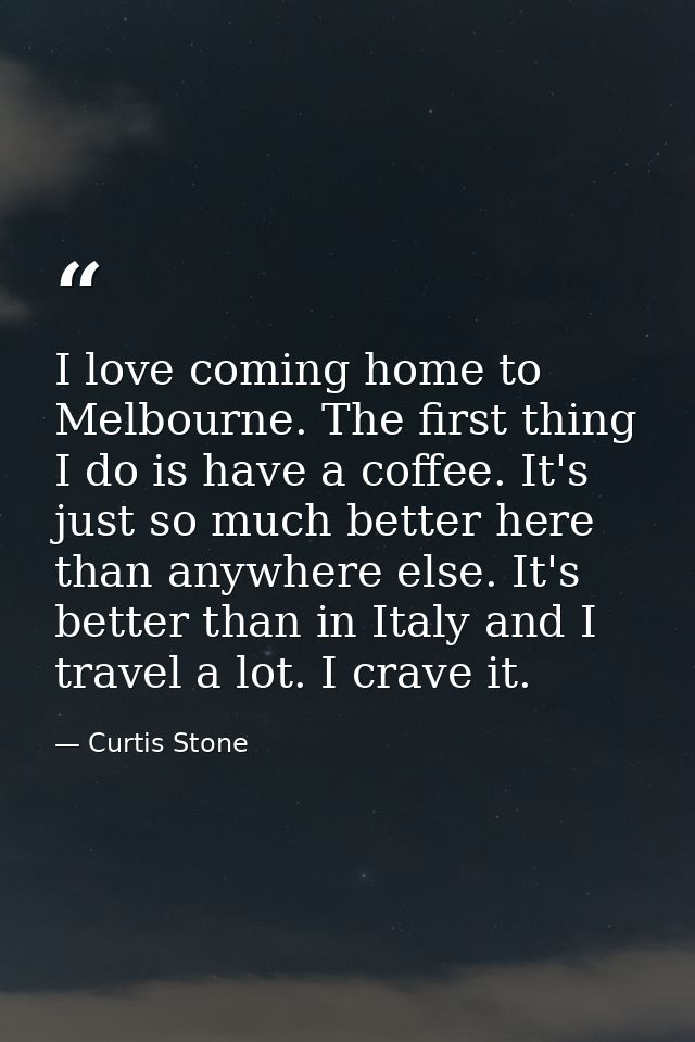 I love coming home to Melbourne. The first thing I do is have a coffee. It's just so much better here than anywhere else — Curtis Stone