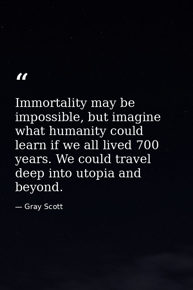 Immortality may be impossible, but imagine what humanity could learn if we all lived 700 years. We could travel deep int — Gray Scott