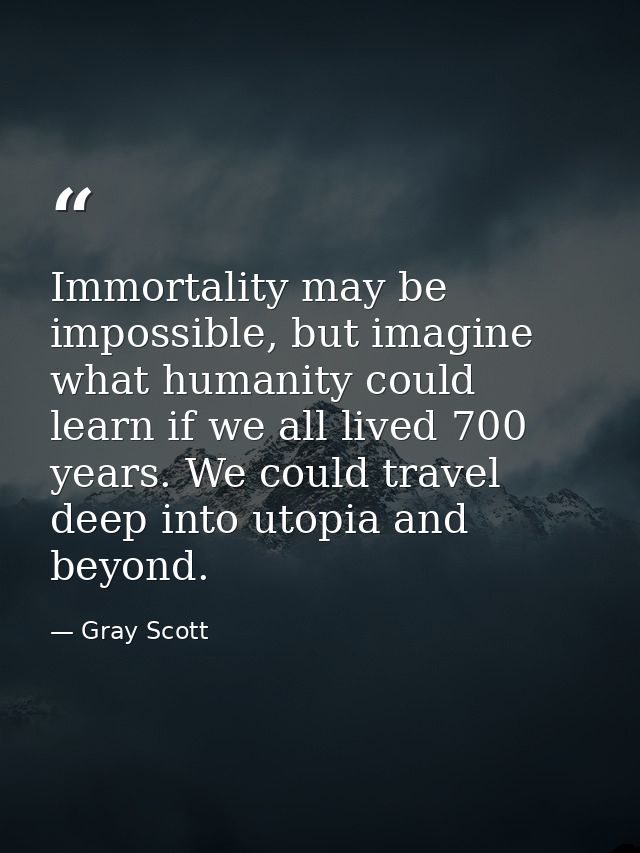 Immortality may be impossible, but imagine what humanity could learn if we all lived 700 years. We could travel deep int — Gray Scott