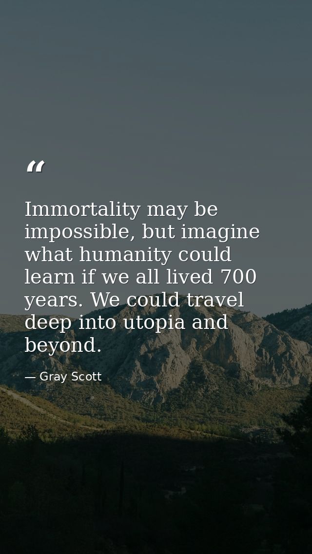 Immortality may be impossible, but imagine what humanity could learn if we all lived 700 years. We could travel deep int — Gray Scott