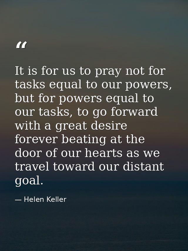 It is for us to pray not for tasks equal to our powers, but for powers equal to our tasks, to go forward with a great de — Helen Keller