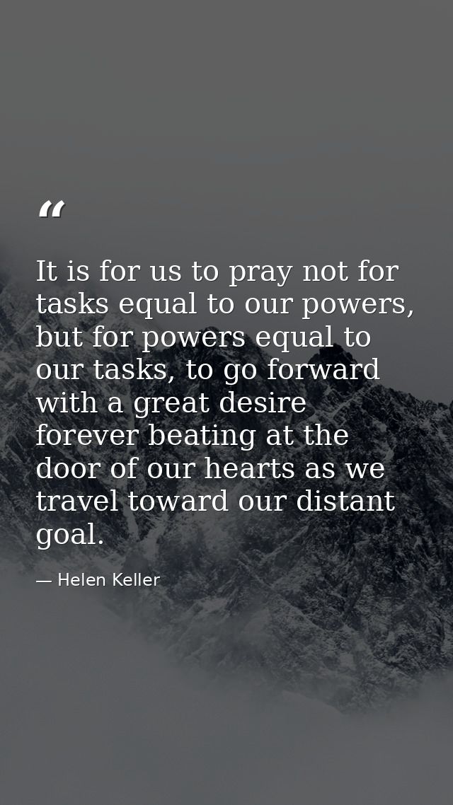 It is for us to pray not for tasks equal to our powers, but for powers equal to our tasks, to go forward with a great de — Helen Keller