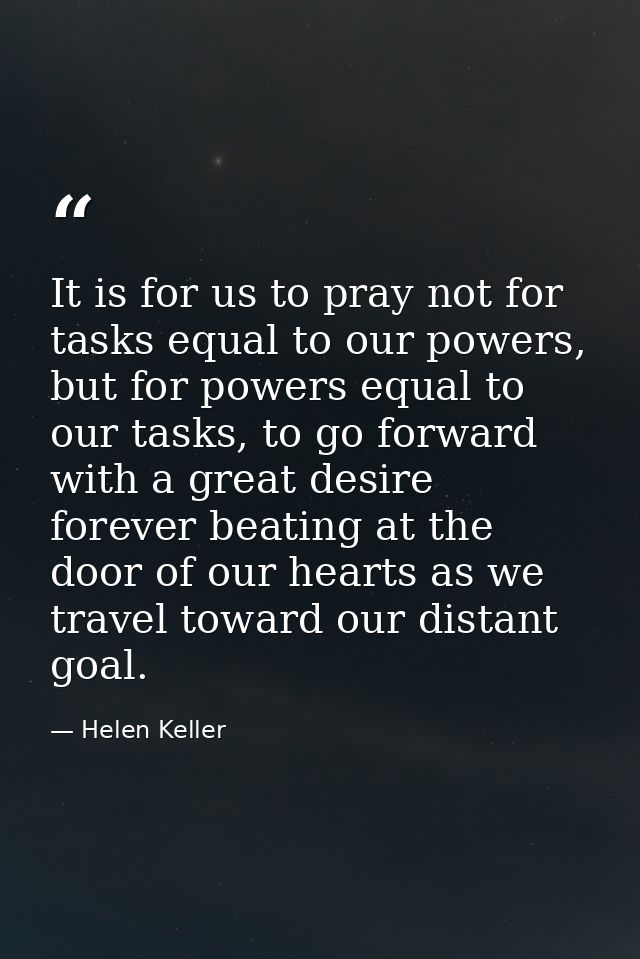 It is for us to pray not for tasks equal to our powers, but for powers equal to our tasks, to go forward with a great de — Helen Keller