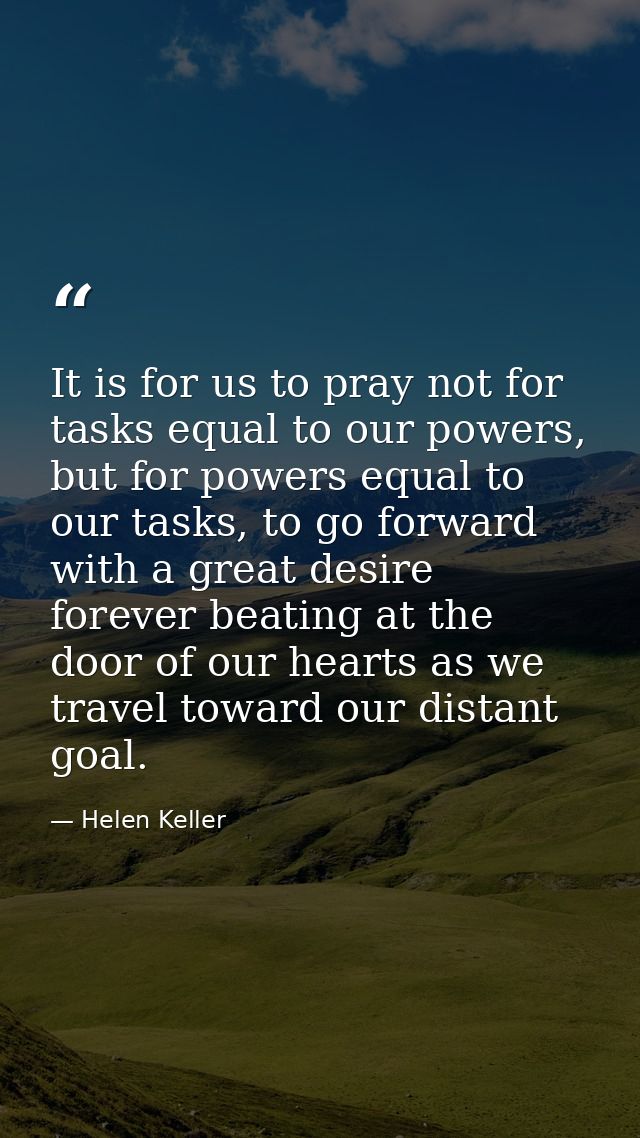 It is for us to pray not for tasks equal to our powers, but for powers equal to our tasks, to go forward with a great de — Helen Keller