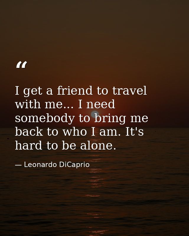 I get a friend to travel with me... I need somebody to bring me back to who I am. It's hard to be alone. — Leonardo DiCaprio