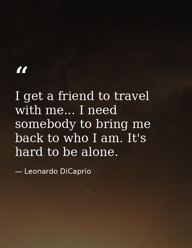 I get a friend to travel with me... I need somebody to bring me back to who I am. It's hard to be alone. — Leonardo DiCaprio