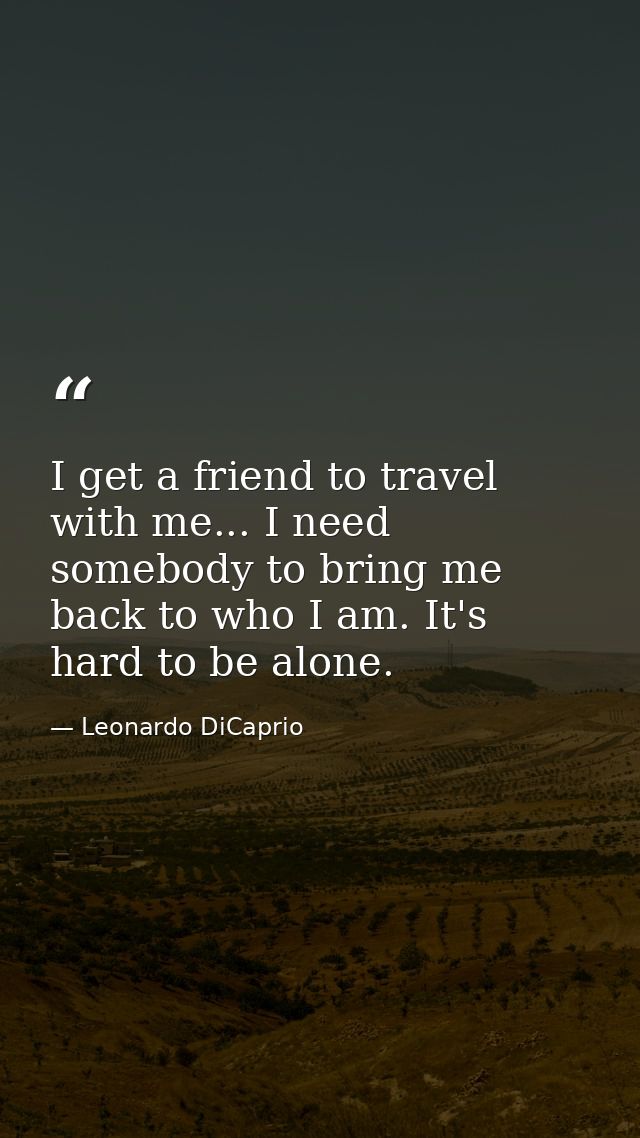 I get a friend to travel with me... I need somebody to bring me back to who I am. It's hard to be alone. — Leonardo DiCaprio