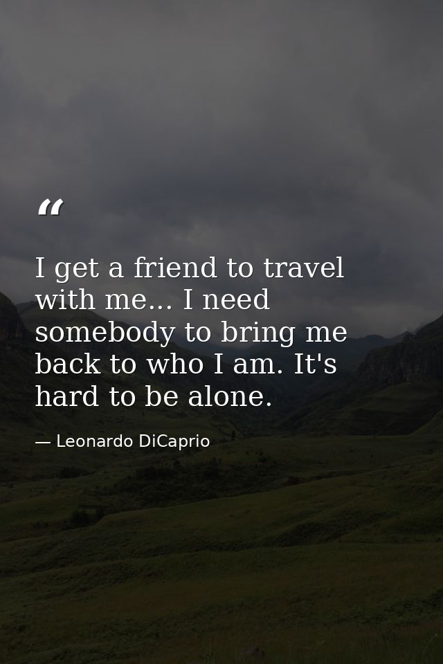 I get a friend to travel with me... I need somebody to bring me back to who I am. It's hard to be alone. — Leonardo DiCaprio