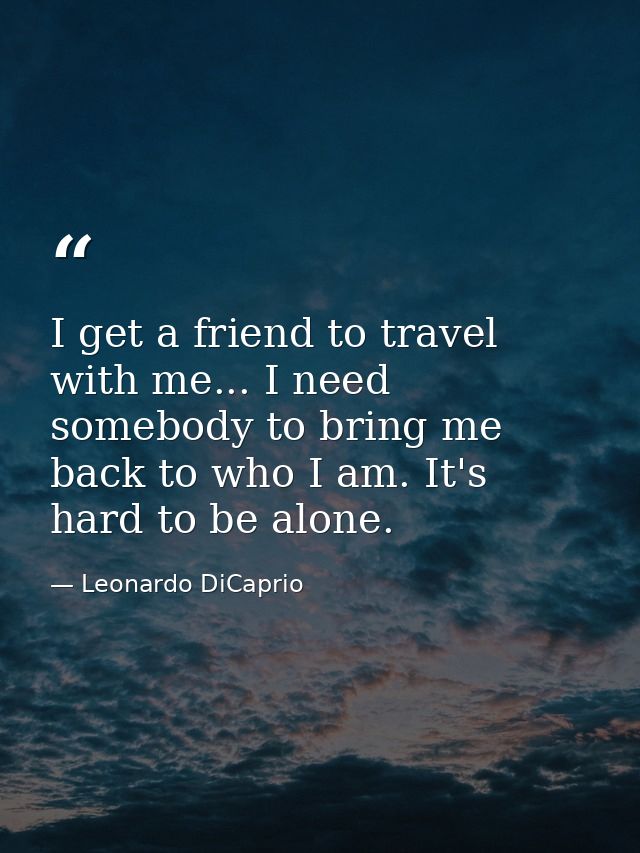 I get a friend to travel with me... I need somebody to bring me back to who I am. It's hard to be alone. — Leonardo DiCaprio