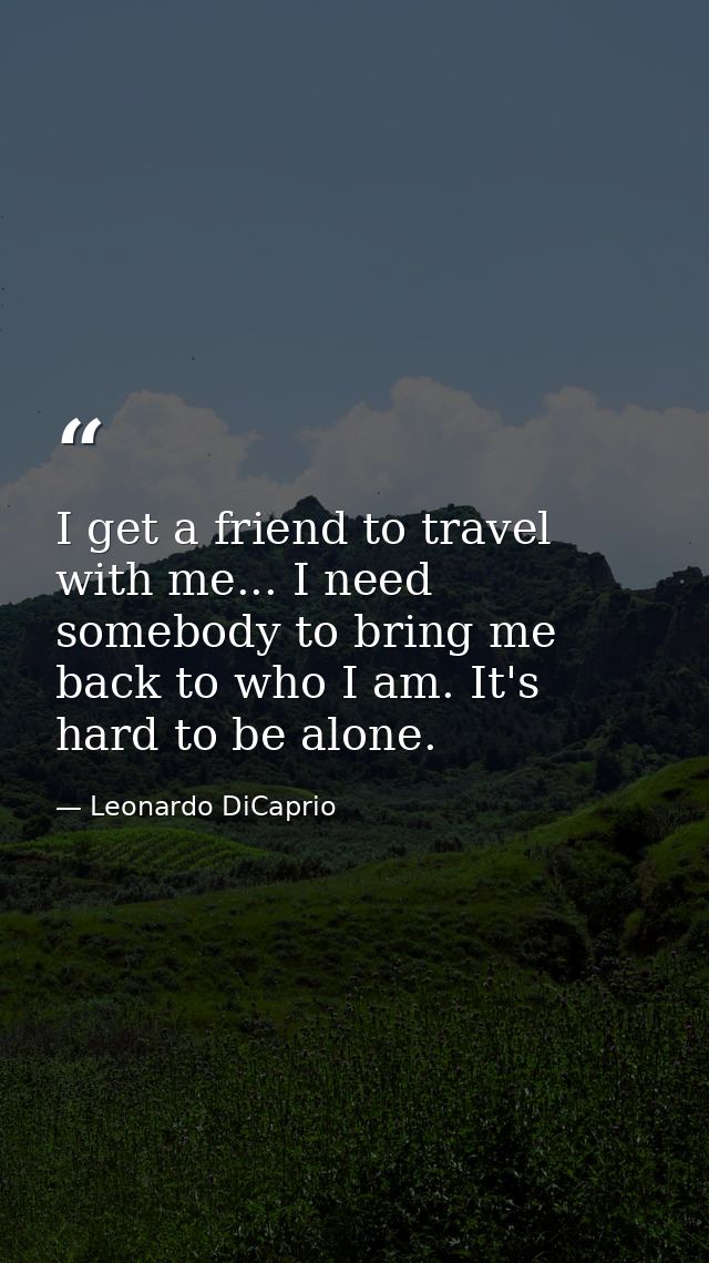 I get a friend to travel with me... I need somebody to bring me back to who I am. It's hard to be alone. — Leonardo DiCaprio