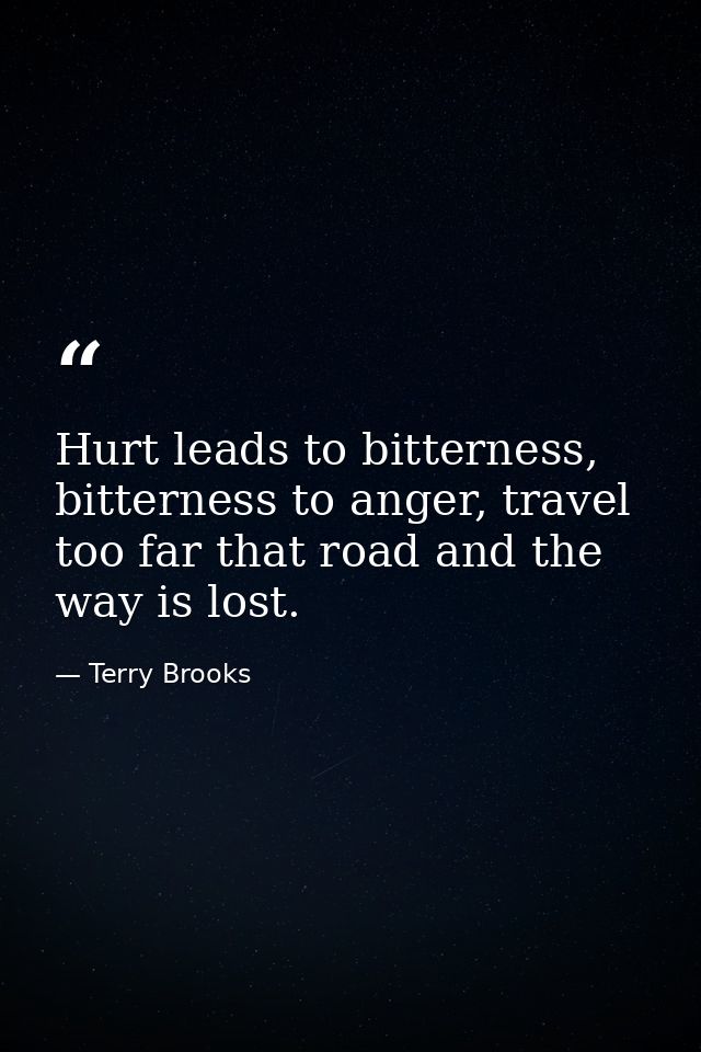Hurt leads to bitterness, bitterness to anger, travel too far that road and the way is lost. — Terry Brooks