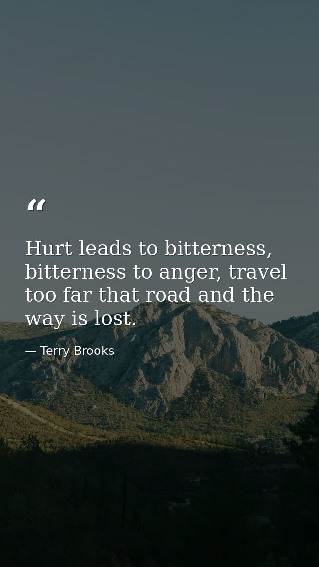 Hurt leads to bitterness, bitterness to anger, travel too far that road and the way is lost. — Terry Brooks