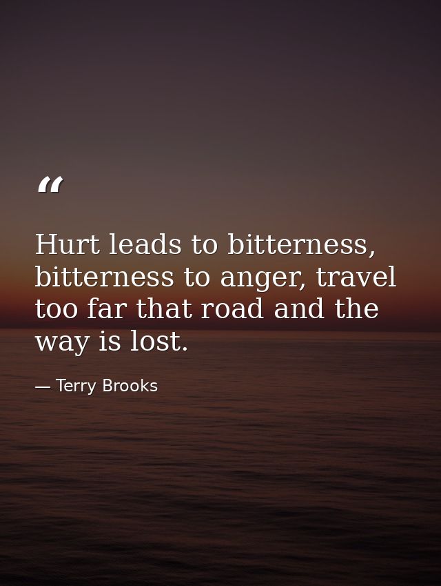 Hurt leads to bitterness, bitterness to anger, travel too far that road and the way is lost. — Terry Brooks