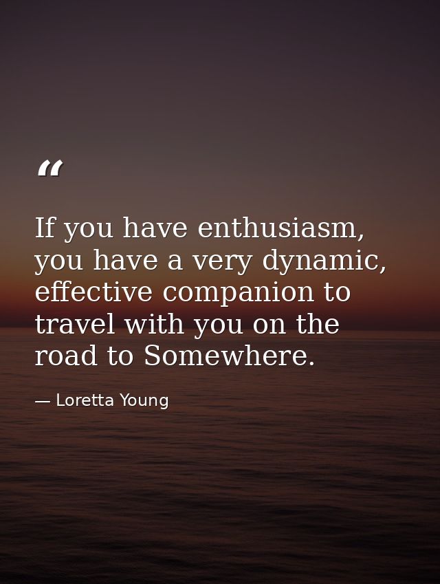 If you have enthusiasm, you have a very dynamic, effective companion to travel with you on the road to Somewhere. — Loretta Young