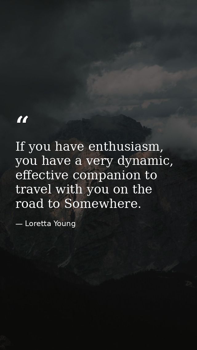 If you have enthusiasm, you have a very dynamic, effective companion to travel with you on the road to Somewhere. — Loretta Young