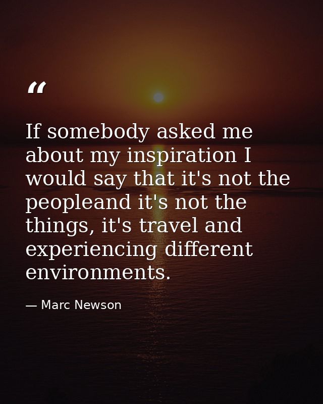 If somebody asked me about my inspiration I would say that it's not the peopleand it's not the things, it's travel and e — Marc Newson