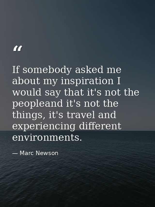 If somebody asked me about my inspiration I would say that it's not the peopleand it's not the things, it's travel and e — Marc Newson