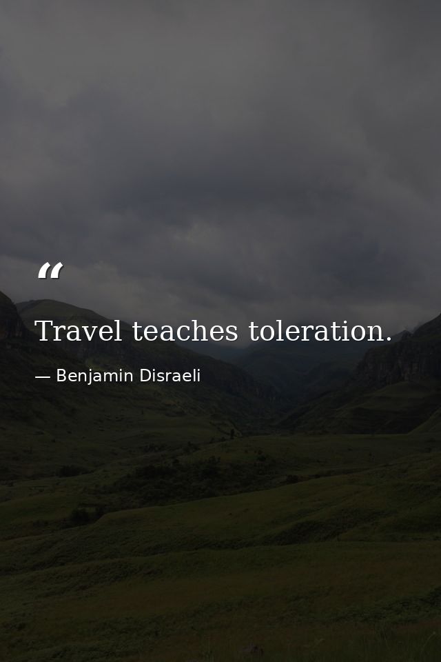 Travel teaches toleration. — Benjamin Disraeli