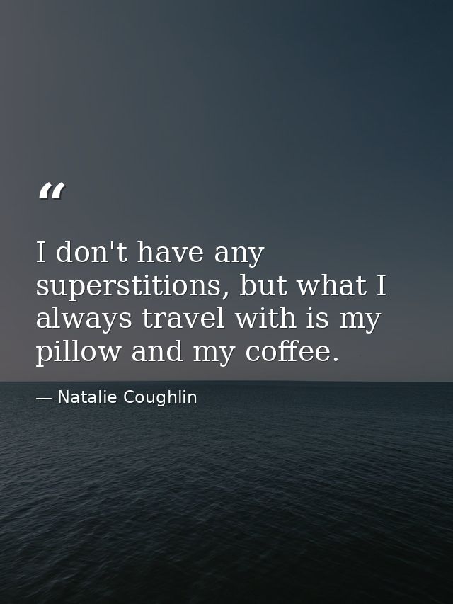 I don't have any superstitions, but what I always travel with is my pillow and my coffee. — Natalie Coughlin