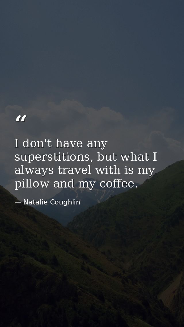I don't have any superstitions, but what I always travel with is my pillow and my coffee. — Natalie Coughlin