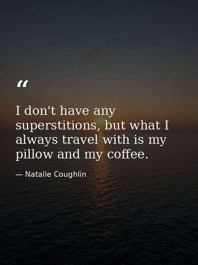 I don't have any superstitions, but what I always travel with is my pillow and my coffee. — Natalie Coughlin