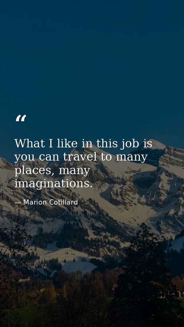 What I like in this job is you can travel to many places, many imaginations. — Marion Cotillard