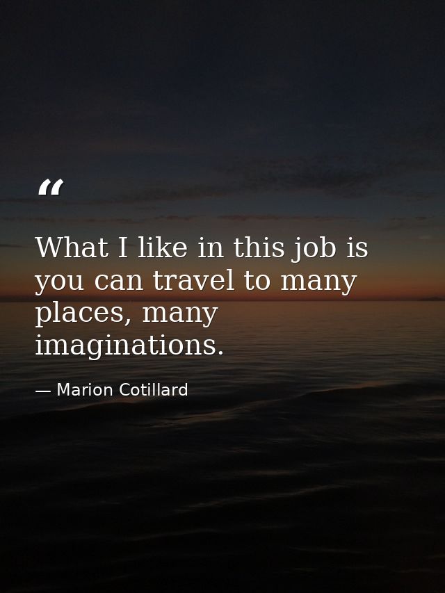 What I like in this job is you can travel to many places, many imaginations. — Marion Cotillard