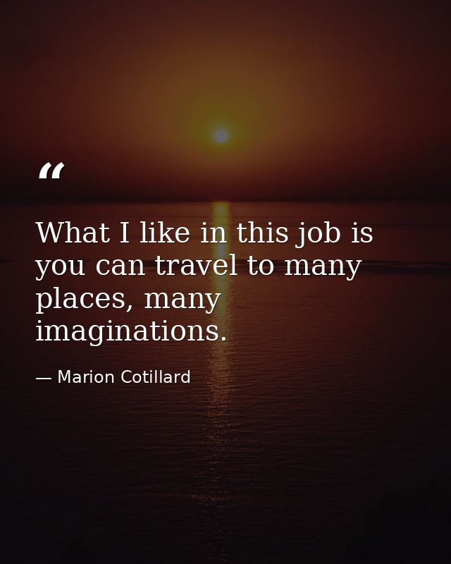 What I like in this job is you can travel to many places, many imaginations. — Marion Cotillard