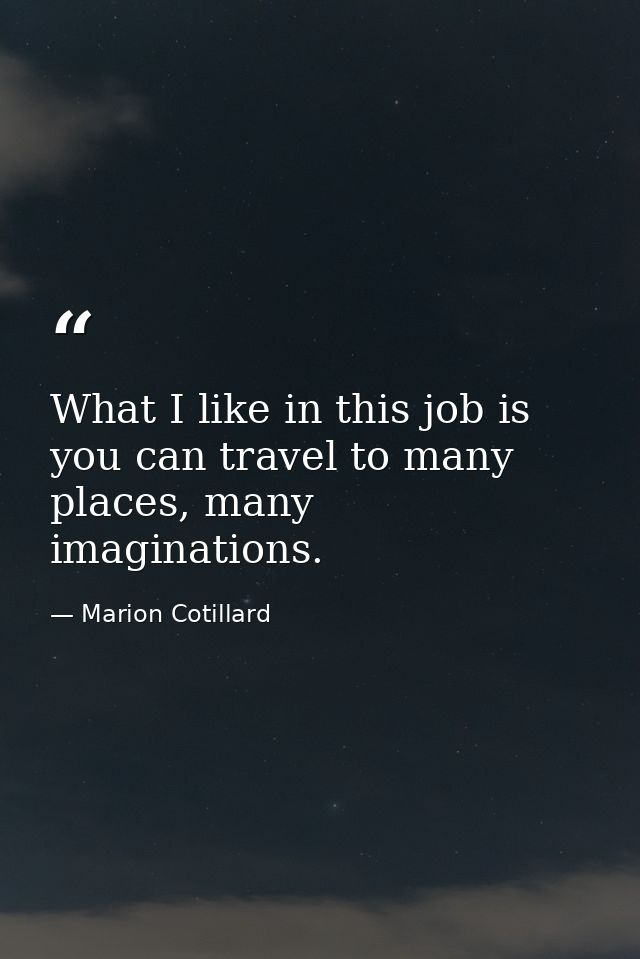 What I like in this job is you can travel to many places, many imaginations. — Marion Cotillard