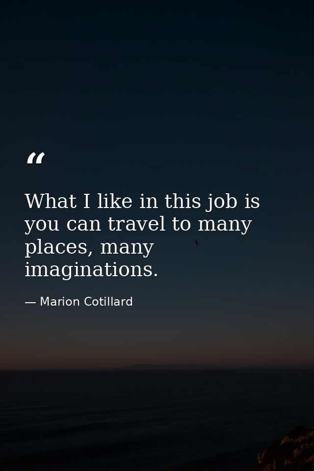 What I like in this job is you can travel to many places, many imaginations. — Marion Cotillard